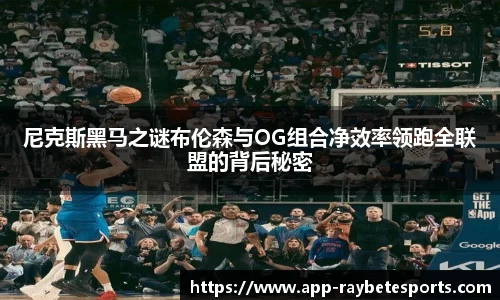 尼克斯黑马之谜布伦森与OG组合净效率领跑全联盟的背后秘密